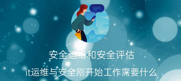 安全运维和安全评估 it运维与安全刚开始工作需要什么？